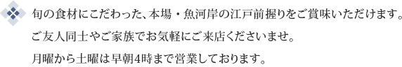 旬の食材にこだわった、本場・魚河岸の江戸前握りをご賞味いただけます。ご友人同士やご家族でお気軽にご来店くださいませ。